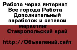 Работа через интернет - Все города Работа » Дополнительный заработок и сетевой маркетинг   . Ставропольский край